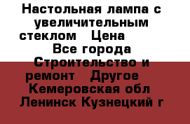 Настольная лампа с увеличительным стеклом › Цена ­ 700 - Все города Строительство и ремонт » Другое   . Кемеровская обл.,Ленинск-Кузнецкий г.